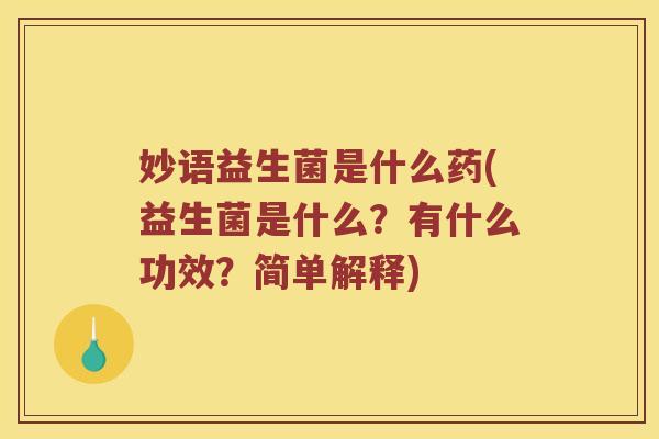 妙语益生菌是什么药(益生菌是什么?有什么功效?简单解释) 妙语益生菌是什么药(益生菌是什么?有什么功效?简单解释)