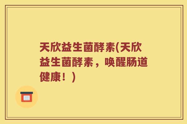 天欣益生菌酵素(天欣益生菌酵素，唤醒肠道健康！)