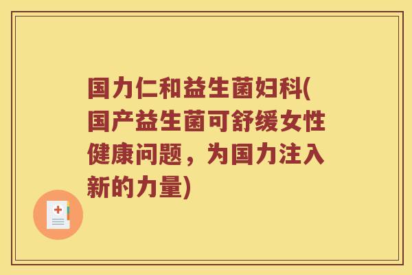 国力仁和益生菌妇科(国产益生菌可舒缓女性健康问题，为国力注入新的力量)