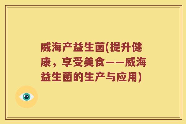 威海产益生菌(提升健康，享受美食——威海益生菌的生产与应用)