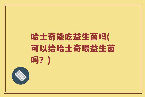 哈士奇能吃益生菌吗(可以给哈士奇喂益生菌吗？)