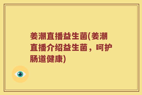 姜潮直播益生菌(姜潮直播介绍益生菌，呵护肠道健康)