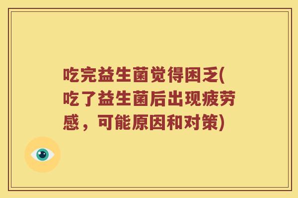 吃完益生菌觉得困乏(吃了益生菌后出现疲劳感，可能原因和对策)