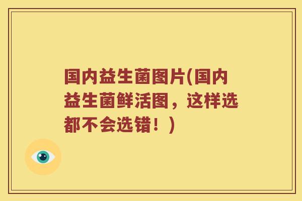 国内益生菌图片(国内益生菌鲜活图，这样选都不会选错！)