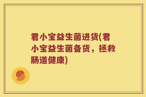 君小宝益生菌进货(君小宝益生菌备货，拯救肠道健康)