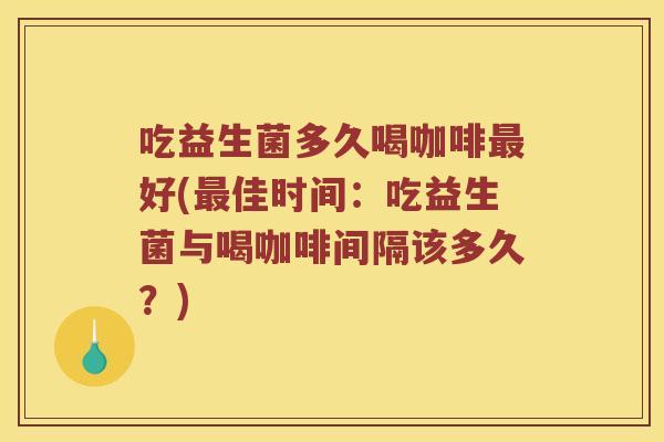吃益生菌多久喝咖啡好(佳时间:吃益生菌与喝咖啡间隔该多久?) 吃益生菌多久喝咖啡好(佳时间:吃益生菌与喝咖啡间隔该多久?)