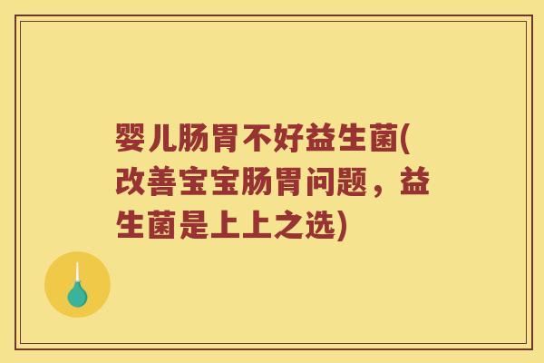 婴儿肠胃不好益生菌(改善宝宝肠胃问题，益生菌是上上之选)