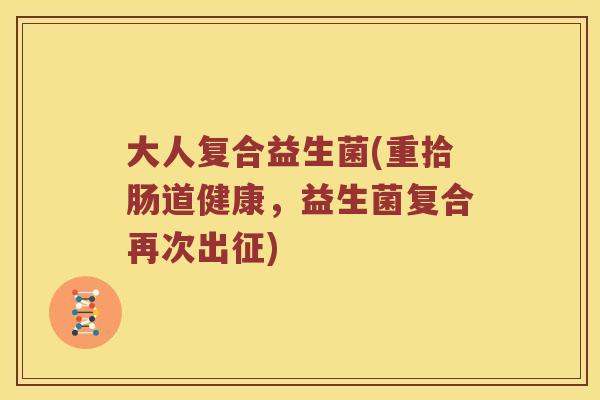 大人复合益生菌(重拾肠道健康，益生菌复合再次出征)