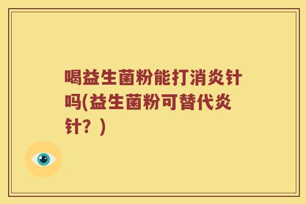 喝益生菌粉能打消炎针吗(益生菌粉可替代炎针？)