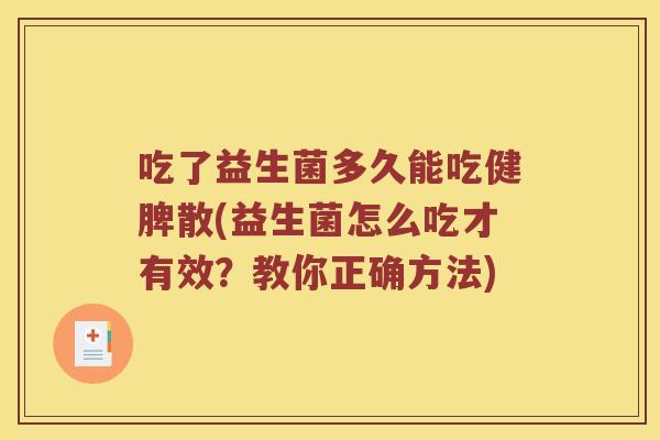 吃了益生菌多久能吃健脾散(益生菌怎么吃才有效？教你正确方法)