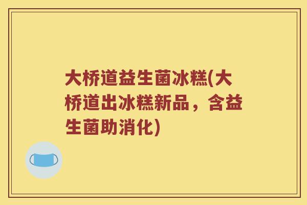 大桥道益生菌冰糕(大桥道出冰糕新品，含益生菌助消化)