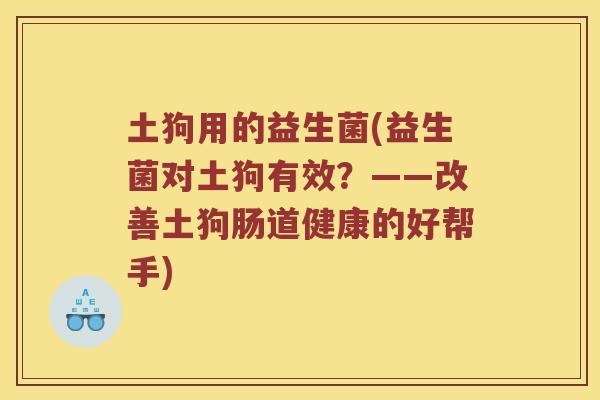 土狗用的益生菌(益生菌对土狗有效？——改善土狗肠道健康的好帮手)