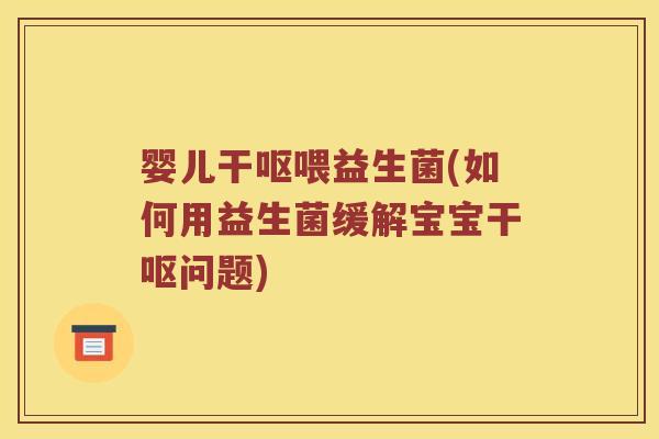 婴儿干呕喂益生菌(如何用益生菌缓解宝宝干呕问题)