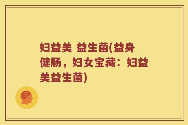 妇益美 益生菌(益身健肠，妇女宝藏：妇益美益生菌)