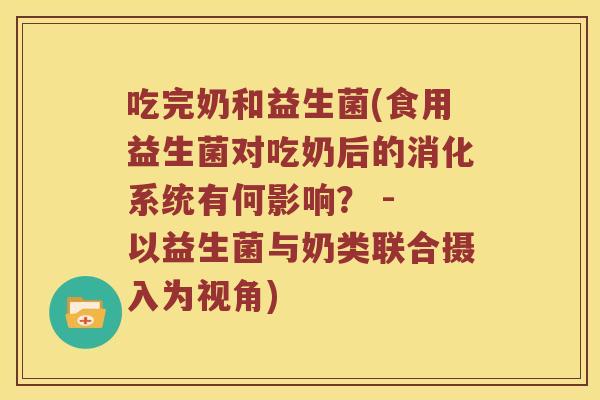 吃完奶和益生菌(食用益生菌对吃奶后的消化系统有何影响？ - 以益生菌与奶类联合摄入为视角)