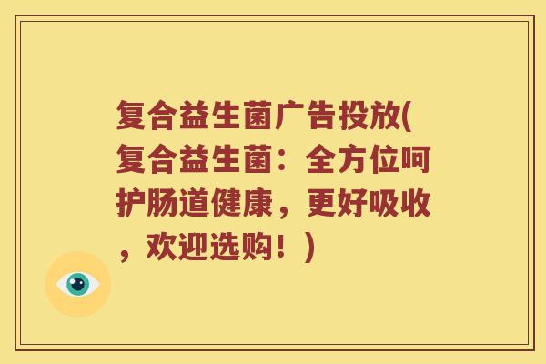 复合益生菌广告投放(复合益生菌：全方位呵护肠道健康，更好吸收，欢迎选购！)