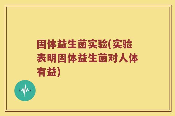 固体益生菌实验(实验表明固体益生菌对人体有益)
