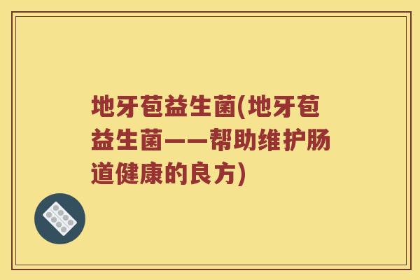 地牙苞益生菌(地牙苞益生菌——帮助维护肠道健康的良方)