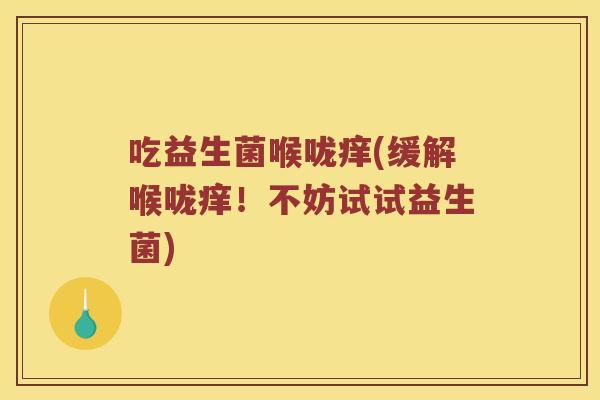 吃益生菌喉咙痒(缓解喉咙痒！不妨试试益生菌)