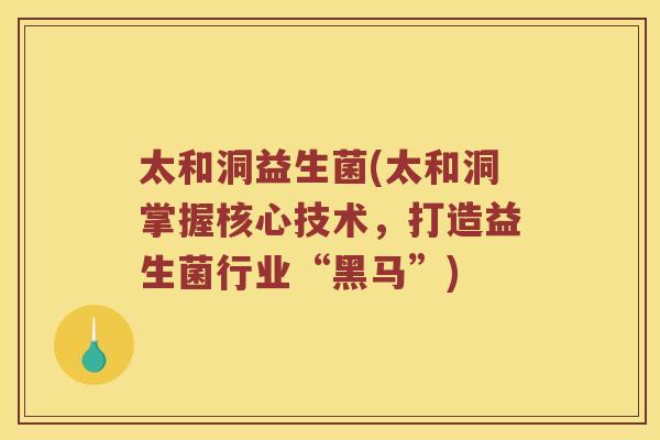 太和洞益生菌(太和洞掌握核心技术，打造益生菌行业“黑马”)