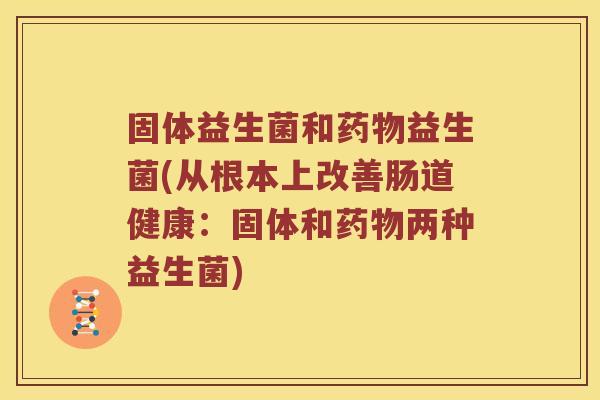 固体益生菌和药物益生菌(从根本上改善肠道健康：固体和药物两种益生菌)