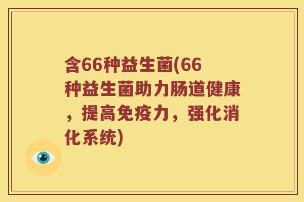 含66种益生菌(66种益生菌助力肠道健康，提高免疫力，强化消化系统)