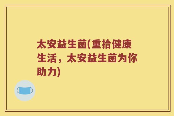太安益生菌(重拾健康生活，太安益生菌为你助力)