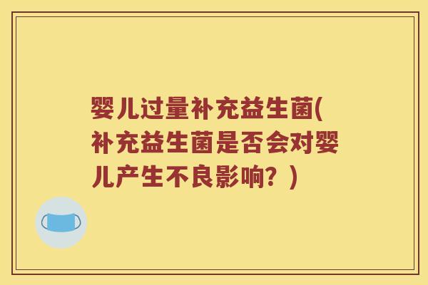 婴儿过量补充益生菌(补充益生菌是否会对婴儿产生不良影响？)