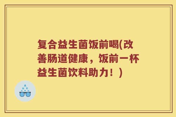 复合益生菌饭前喝(改善肠道健康,饭前一杯益生菌饮料助力!) 复合益生菌饭前喝(改善肠道健康,饭前一杯益生菌饮料助力!)