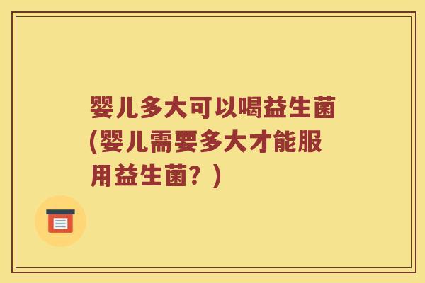 婴儿多大可以喝益生菌(婴儿需要多大才能服用益生菌?) 婴儿多大可以喝益生菌(婴儿需要多大才能服用益生菌?)