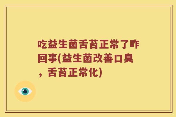 吃益生菌舌苔正常了咋回事(益生菌改善口臭，舌苔正常化)