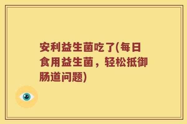安利益生菌吃了(每日食用益生菌，轻松抵御肠道问题)