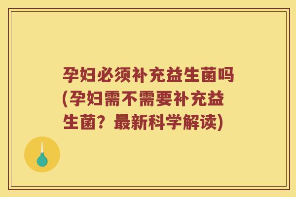 孕妇必须补充益生菌吗(孕妇需不需要补充益生菌?新科学解读) 孕妇必须补充益生菌吗(孕妇需不需要补充益生菌?新科学解读)