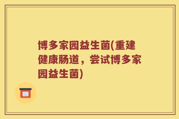 博多家园益生菌(重建健康肠道，尝试博多家园益生菌)