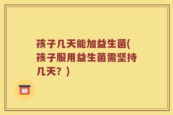 孩子几天能加益生菌(孩子服用益生菌需坚持几天？)