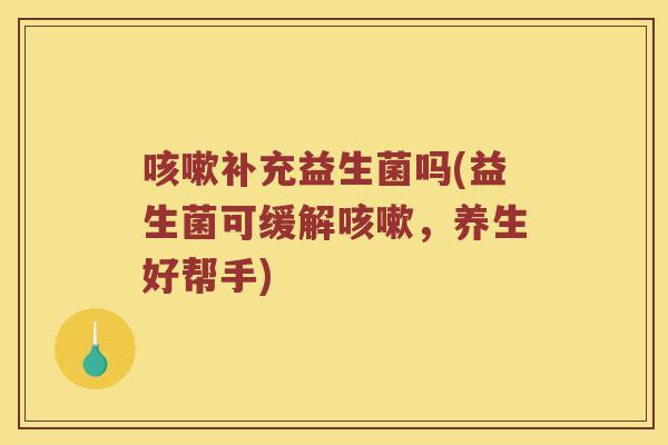 咳嗽补充益生菌吗(益生菌可缓解咳嗽，养生好帮手)