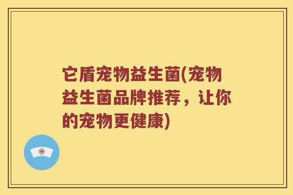 它盾宠物益生菌(宠物益生菌品牌推荐，让你的宠物更健康)