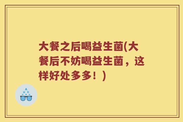 大餐之后喝益生菌(大餐后不妨喝益生菌，这样好处多多！)