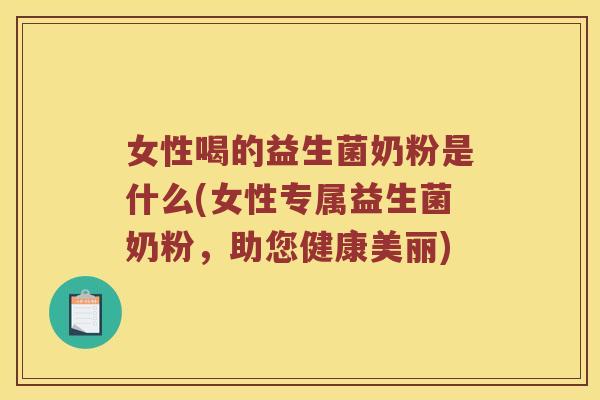 女性喝的益生菌奶粉是什么(女性专属益生菌奶粉，助您健康美丽)