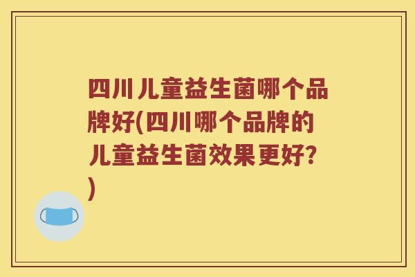 四川儿童益生菌哪个品牌好(四川哪个品牌的儿童益生菌效果更好？)
