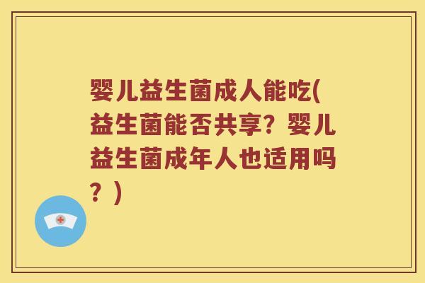 婴儿益生菌成人能吃(益生菌能否共享？婴儿益生菌成年人也适用吗？)