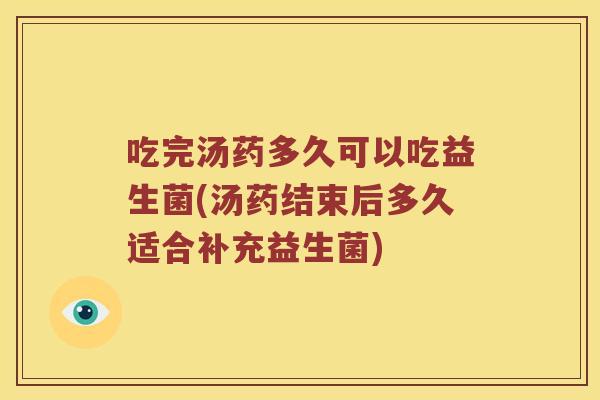 吃完汤药多久可以吃益生菌(汤药结束后多久适合补充益生菌)