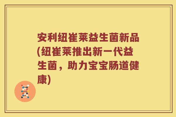 安利纽崔莱益生菌新品(纽崔莱推出新一代益生菌,助力宝宝肠道健康) 安利纽崔莱益生菌新品(纽崔莱推出新一代益生菌,助力宝宝肠道健康)