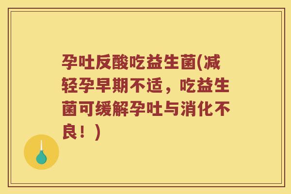 孕吐反酸吃益生菌(减轻孕早期不适，吃益生菌可缓解孕吐与消化不良！)