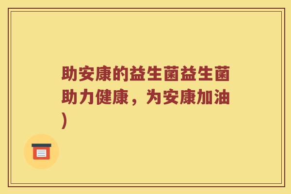 助安康的益生菌益生菌助力健康,为安康加油) 助安康的益生菌益生菌助力健康,为安康加油)