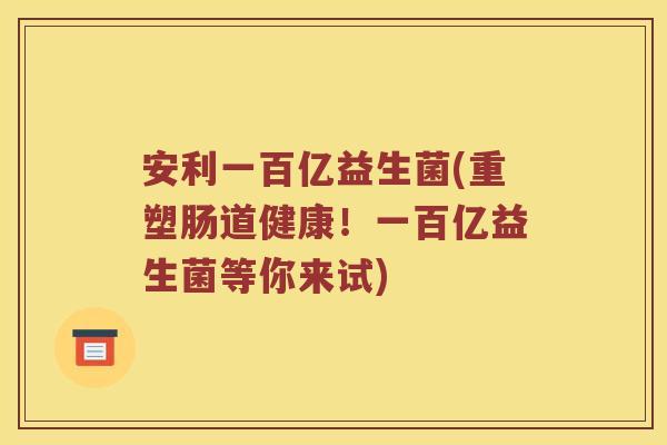 安利一百亿益生菌(重塑肠道健康!一百亿益生菌等你来试) 安利一百亿益生菌(重塑肠道健康!一百亿益生菌等你来试)