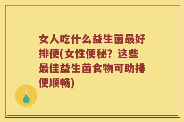 女人吃什么益生菌最好排便(女性便秘？这些最佳益生菌食物可助排便顺畅)