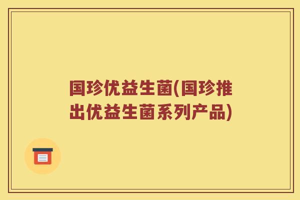 国珍优益生菌(国珍推出优益生菌系列产品)