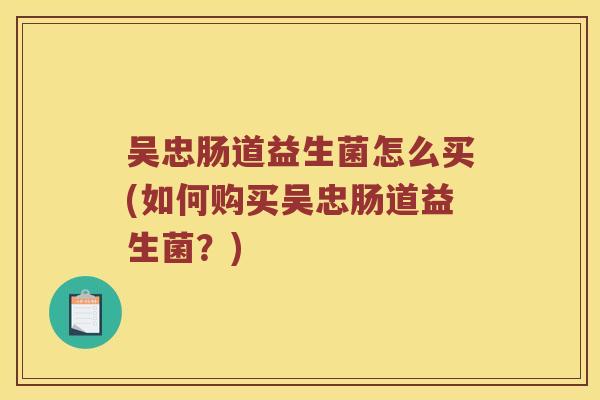 吴忠肠道益生菌怎么买(如何购买吴忠肠道益生菌？)