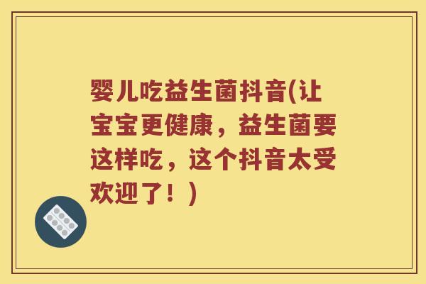 婴儿吃益生菌抖音(让宝宝更健康，益生菌要这样吃，这个抖音太受欢迎了！)